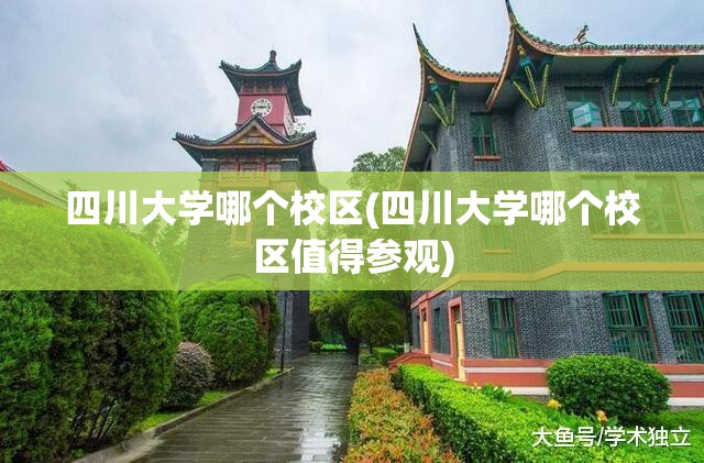 四川大学哪个校区(四川大学哪个校区值得参观) 四川大学哪个校区(四川大学哪个校区值得参观)