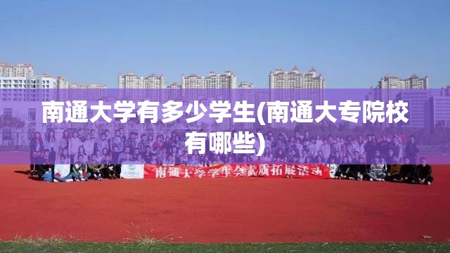 南通大学有多少学生(南通大专院校有哪些) 南通大学有多少学生(南通大专院校有哪些)