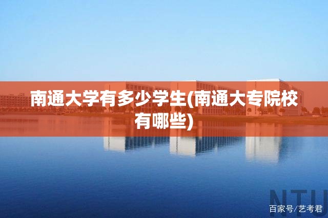 南通大学有多少学生(南通大专院校有哪些) 南通大学有多少学生(南通大专院校有哪些)