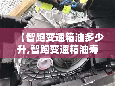 【智跑变速箱油多少升,智跑变速箱油寿命几年】
