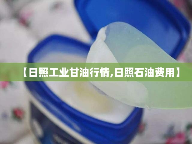 【日照工业甘油行情,日照石油费用】 【日照工业甘油行情,日照石油费用】