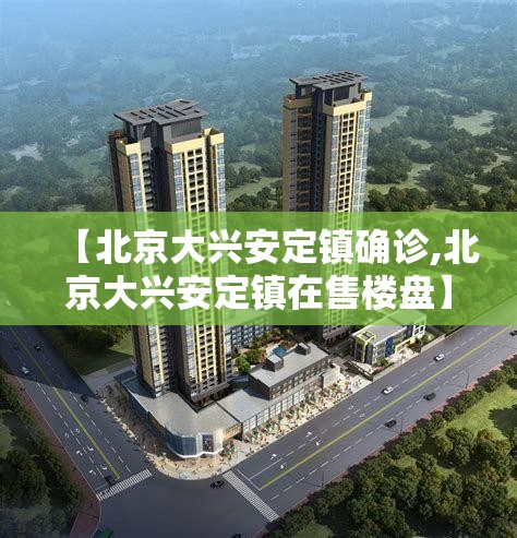 【北京大兴安定镇确诊,北京大兴安定镇在售楼盘】