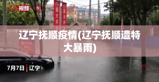 辽宁抚顺疫情(辽宁抚顺遭特大暴雨) 辽宁抚顺疫情(辽宁抚顺遭特大暴雨)