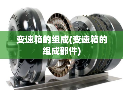 变速箱的组成(变速箱的组成部件) 变速箱的组成(变速箱的组成部件)