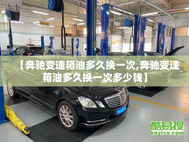 【奔驰变速箱油多久换一次,奔驰变速箱油多久换一次多少钱】 【奔驰变速箱油多久换一次,奔驰变速箱油多久换一次多少钱】
