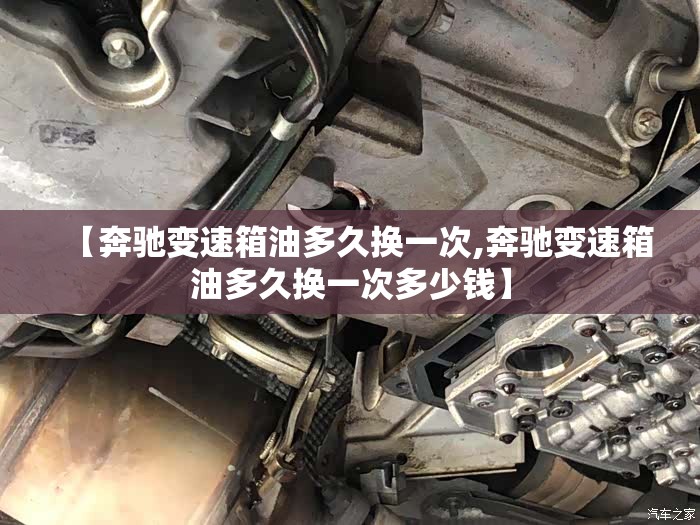 【奔驰变速箱油多久换一次,奔驰变速箱油多久换一次多少钱】 【奔驰变速箱油多久换一次,奔驰变速箱油多久换一次多少钱】