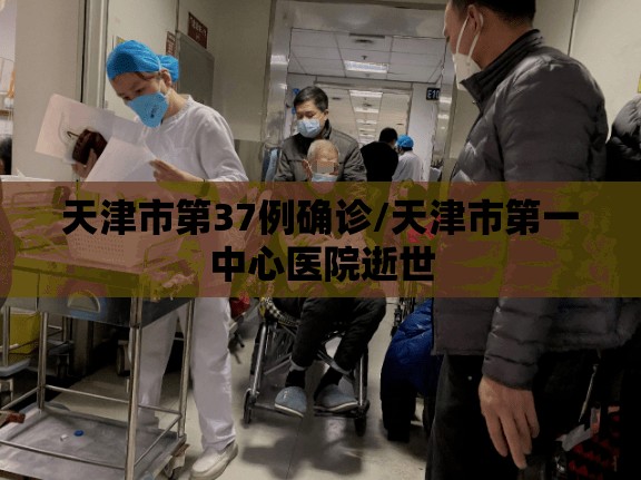 天津市第37例确诊/天津市第一中心医院逝世 天津市第37例确诊/天津市第一中心医院逝世