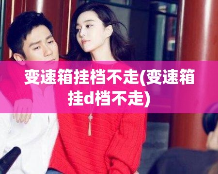 变速箱挂档不走(变速箱挂d档不走) 变速箱挂档不走(变速箱挂d档不走)