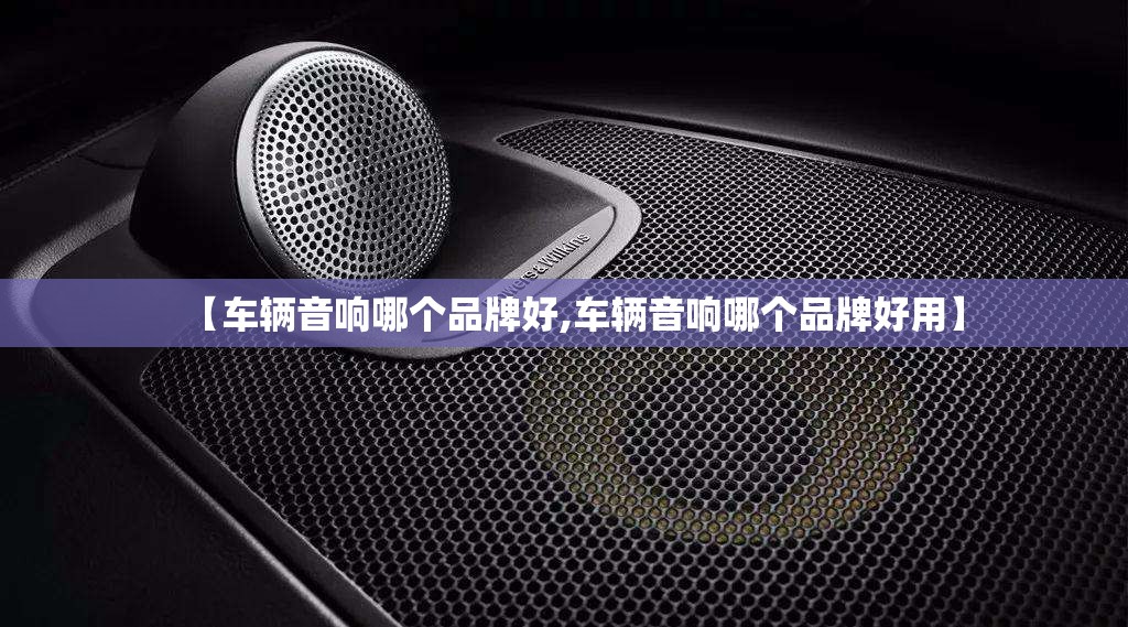 【车辆音响哪个品牌好,车辆音响哪个品牌好用】 【车辆音响哪个品牌好,车辆音响哪个品牌好用】