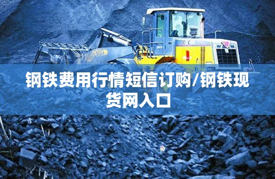 钢铁费用行情短信订购/钢铁现货网入口