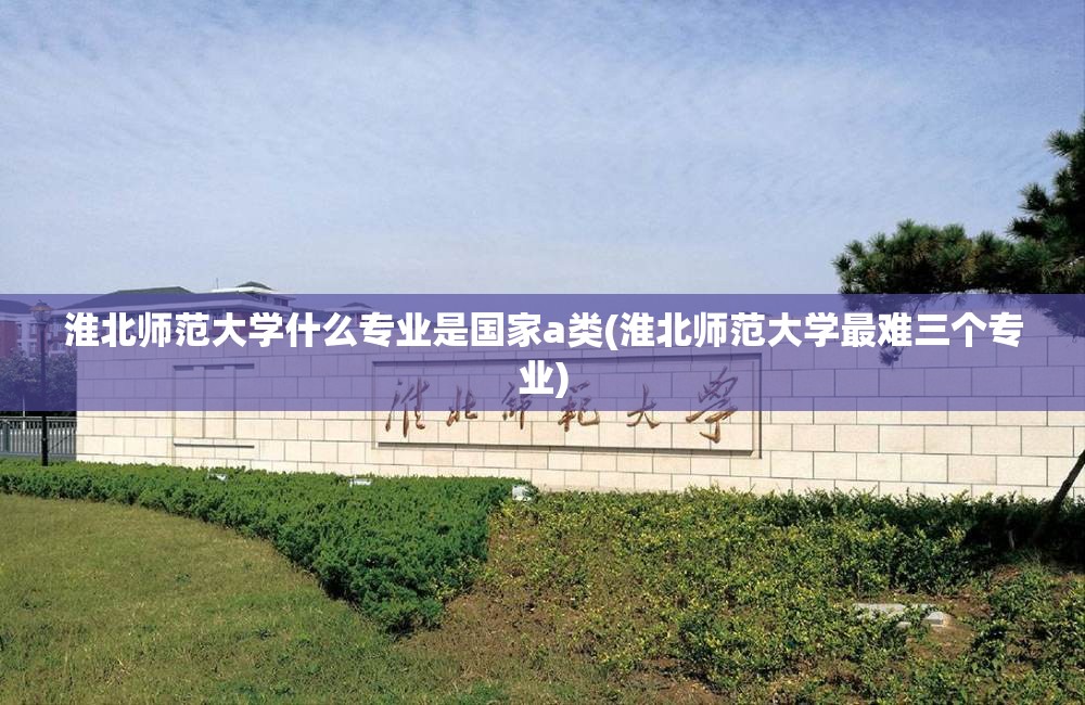 淮北师范大学什么专业是国家a类(淮北师范大学最难三个专业)