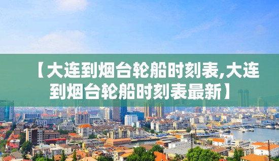 【大连到烟台轮船时刻表,大连到烟台轮船时刻表最新】