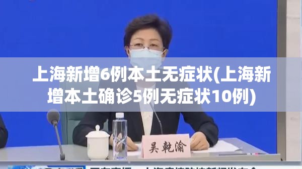 上海新增6例本土无症状(上海新增本土确诊5例无症状10例)