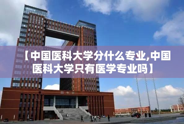 【中国医科大学分什么专业,中国医科大学只有医学专业吗】 【中国医科大学分什么专业,中国医科大学只有医学专业吗】