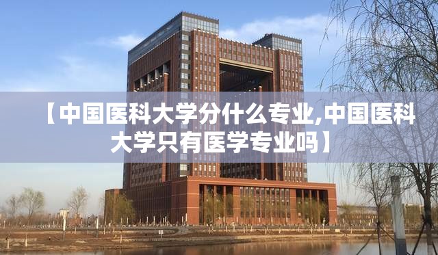 【中国医科大学分什么专业,中国医科大学只有医学专业吗】 【中国医科大学分什么专业,中国医科大学只有医学专业吗】