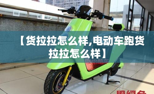 【货拉拉怎么样,电动车跑货拉拉怎么样】 【货拉拉怎么样,电动车跑货拉拉怎么样】