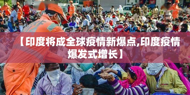 【印度将成全球疫情新爆点,印度疫情爆发式增长】