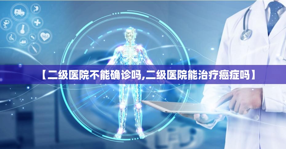 【二级医院不能确诊吗,二级医院能治疗癌症吗】
