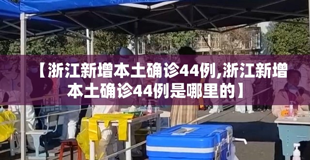 【浙江新增本土确诊44例,浙江新增本土确诊44例是哪里的】