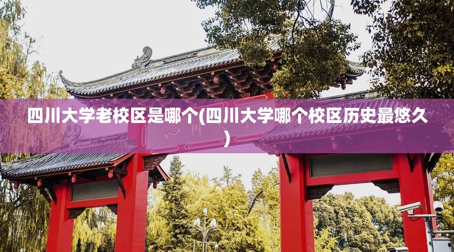 四川大学老校区是哪个(四川大学哪个校区历史最悠久)