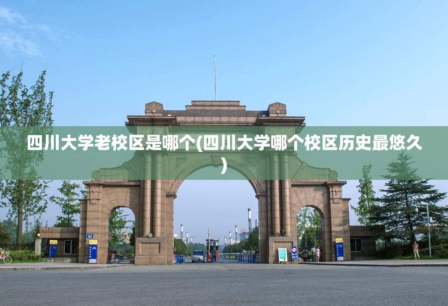 四川大学老校区是哪个(四川大学哪个校区历史最悠久)