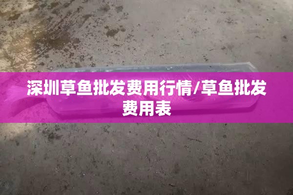 深圳草鱼批发费用行情/草鱼批发费用表
