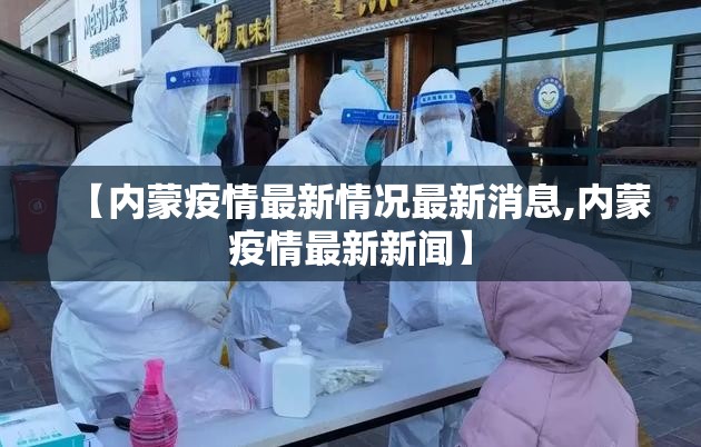 【内蒙疫情最新情况最新消息,内蒙疫情最新新闻】 【内蒙疫情最新情况最新消息,内蒙疫情最新新闻】