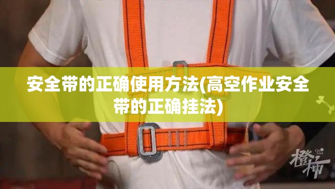 安全带的正确使用方法(高空作业安全带的正确挂法)