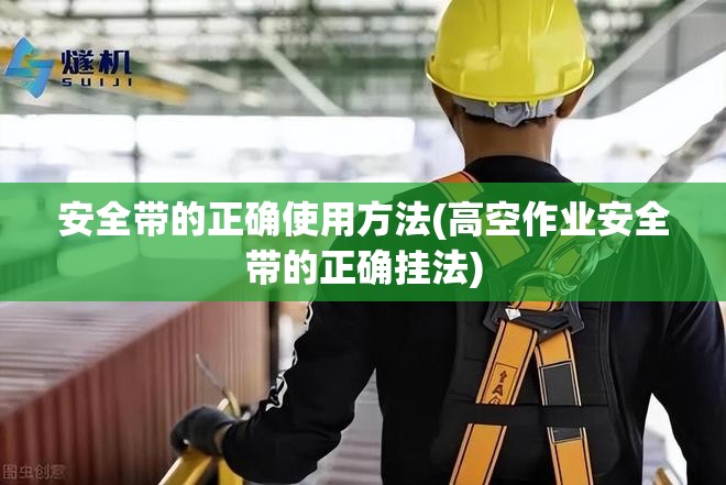 安全带的正确使用方法(高空作业安全带的正确挂法)