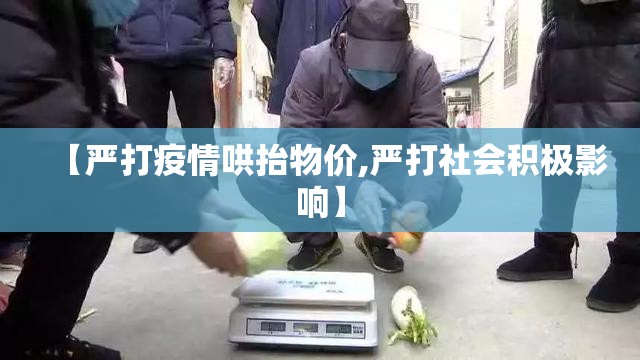 【严打疫情哄抬物价,严打社会积极影响】 【严打疫情哄抬物价,严打社会积极影响】