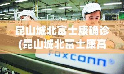 昆山城北富士康确诊(昆山城北富士康高管名单) 昆山城北富士康确诊(昆山城北富士康高管名单)