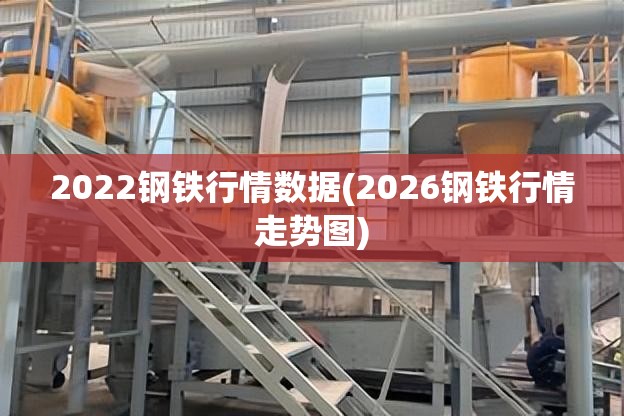 2022钢铁行情数据(2026钢铁行情走势图) 2022钢铁行情数据(2026钢铁行情走势图)