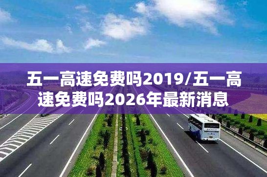五一高速免费吗2019/五一高速免费吗2026年最新消息 五一高速免费吗2019/五一高速免费吗2026年最新消息