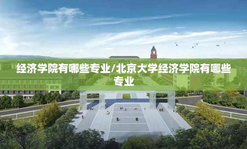 经济学院有哪些专业/北京大学经济学院有哪些专业 经济学院有哪些专业/北京大学经济学院有哪些专业