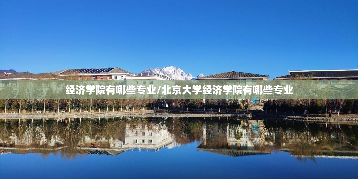 经济学院有哪些专业/北京大学经济学院有哪些专业 经济学院有哪些专业/北京大学经济学院有哪些专业