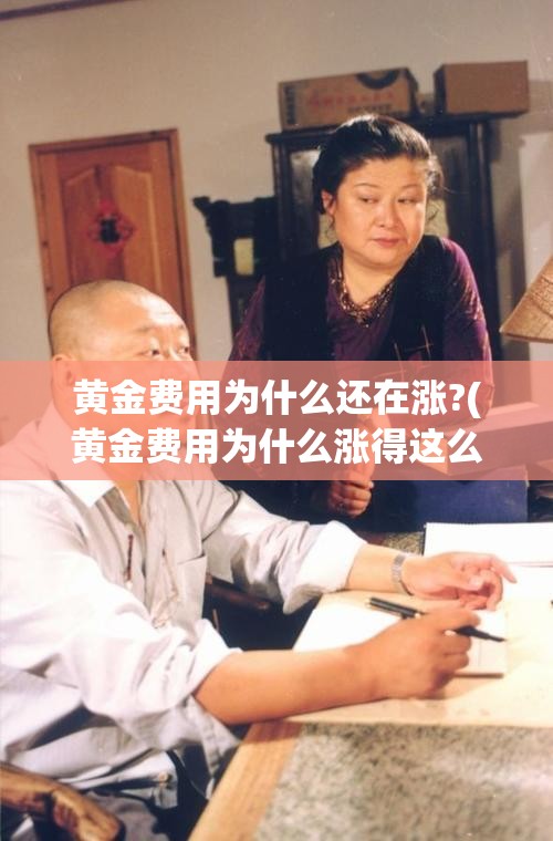 黄金费用为什么还在涨?(黄金费用为什么涨得这么快) 黄金费用为什么还在涨?(黄金费用为什么涨得这么快)