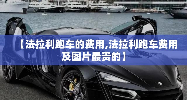 【法拉利跑车的费用,法拉利跑车费用及图片最贵的】