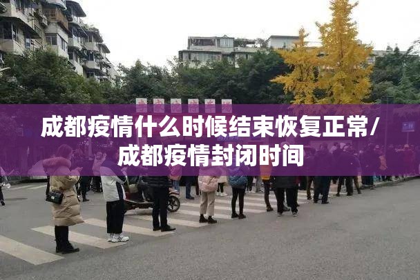 成都疫情什么时候结束恢复正常/成都疫情封闭时间 成都疫情什么时候结束恢复正常/成都疫情封闭时间