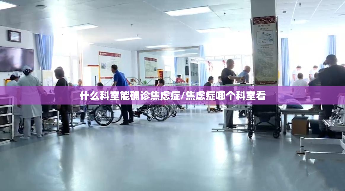 什么科室能确诊焦虑症/焦虑症哪个科室看 什么科室能确诊焦虑症/焦虑症哪个科室看