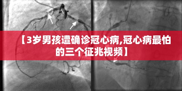 【3岁男孩遭确诊冠心病,冠心病最怕的三个征兆视频】