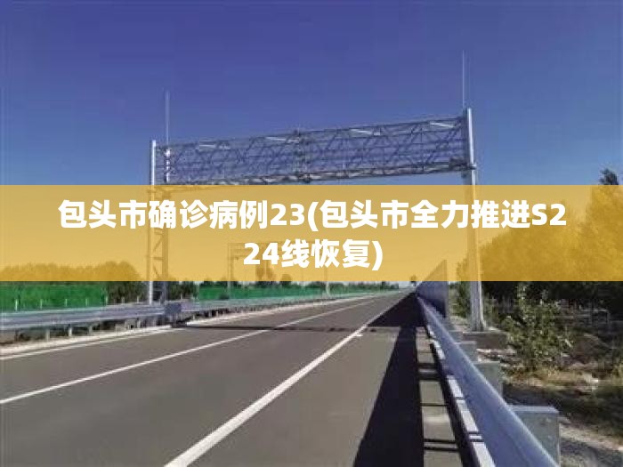 包头市确诊病例23(包头市全力推进S224线恢复) 包头市确诊病例23(包头市全力推进S224线恢复)