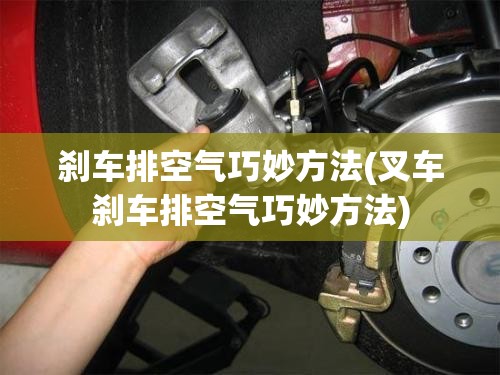 刹车排空气巧妙方法(叉车刹车排空气巧妙方法)