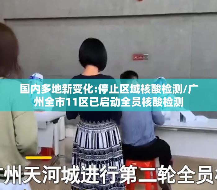 国内多地新变化:停止区域核酸检测/广州全市11区已启动全员核酸检测