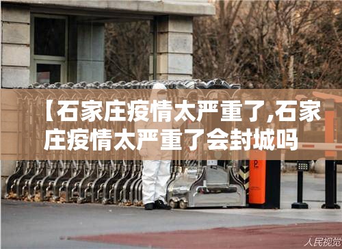 【石家庄疫情太严重了,石家庄疫情太严重了会封城吗】