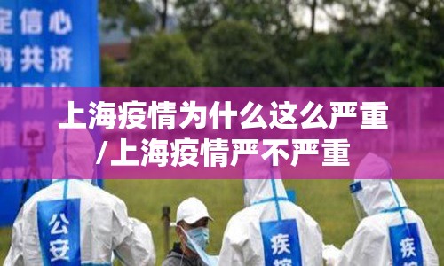 上海疫情为什么这么严重/上海疫情严不严重