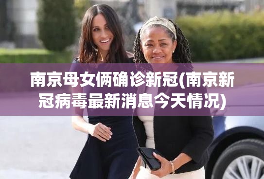 南京母女俩确诊新冠(南京新冠病毒最新消息今天情况) 南京母女俩确诊新冠(南京新冠病毒最新消息今天情况)
