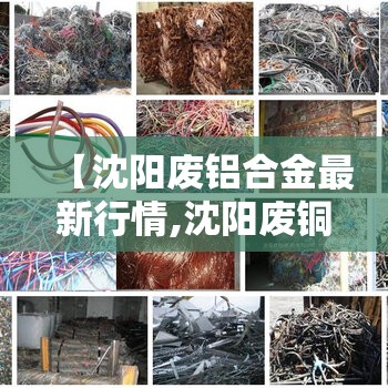 【沈阳废铝合金最新行情,沈阳废铜费用最新行情】