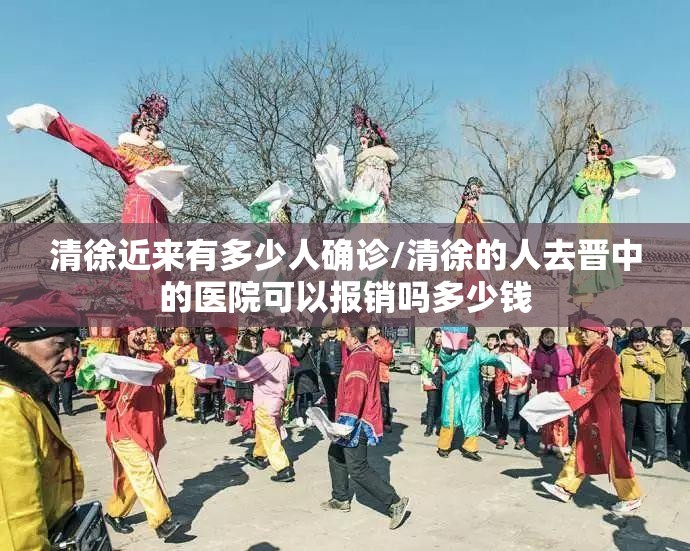 清徐近来有多少人确诊/清徐的人去晋中的医院可以报销吗多少钱