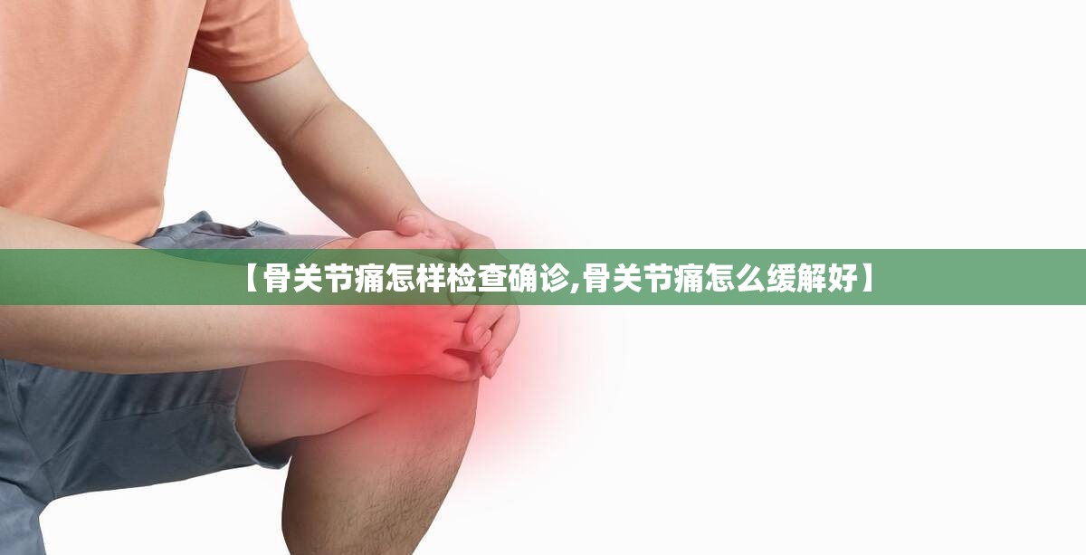 【骨关节痛怎样检查确诊,骨关节痛怎么缓解好】 【骨关节痛怎样检查确诊,骨关节痛怎么缓解好】