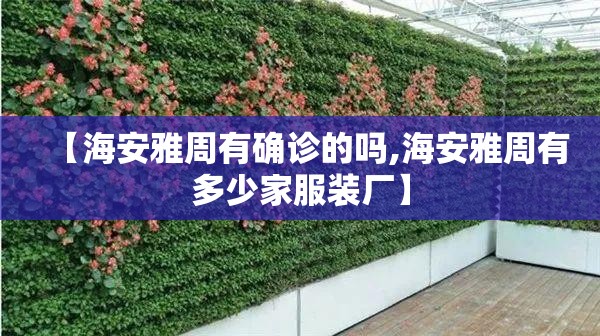 【海安雅周有确诊的吗,海安雅周有多少家服装厂】 【海安雅周有确诊的吗,海安雅周有多少家服装厂】